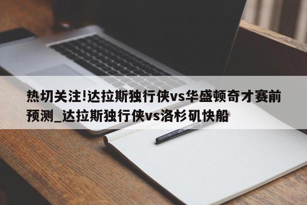 热切关注!达拉斯独行侠vs华盛顿奇才赛前预测_达拉斯独行侠vs洛杉矶快船