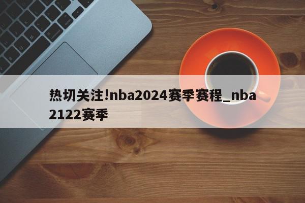 热切关注!nba2024赛季赛程_nba2122赛季