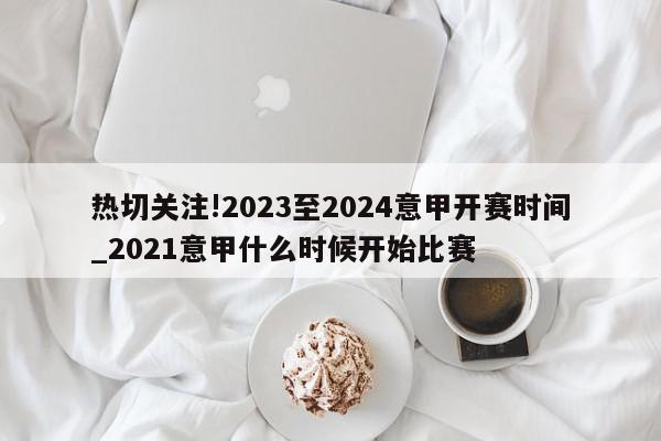 热切关注!2023至2024意甲开赛时间_2021意甲什么时候开始比赛