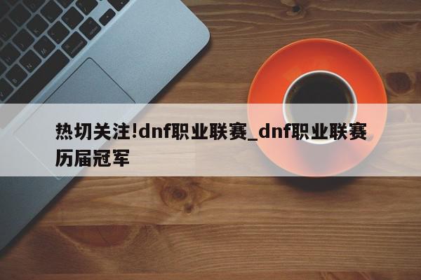 热切关注!dnf职业联赛_dnf职业联赛历届冠军