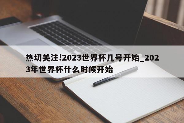 热切关注!2023世界杯几号开始_2023年世界杯什么时候开始