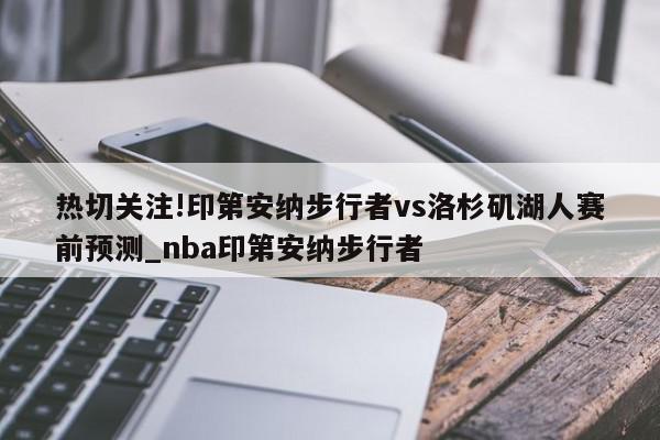 热切关注!印第安纳步行者vs洛杉矶湖人赛前预测_nba印第安纳步行者