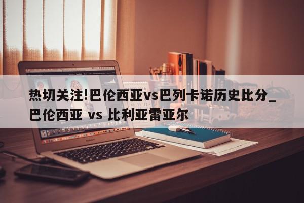 热切关注!巴伦西亚vs巴列卡诺历史比分_巴伦西亚 vs 比利亚雷亚尔