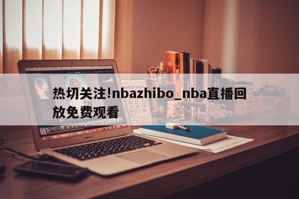 热切关注!nbazhibo_nba直播回放免费观看