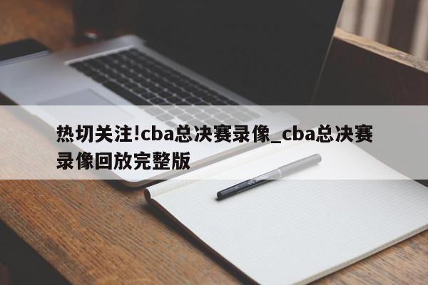 热切关注!cba总决赛录像_cba总决赛录像回放完整版