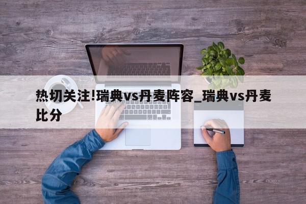 热切关注!瑞典vs丹麦阵容_瑞典vs丹麦比分