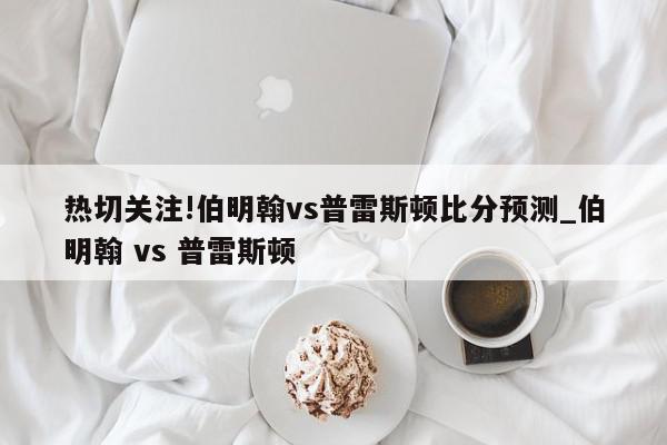 热切关注!伯明翰vs普雷斯顿比分预测_伯明翰 vs 普雷斯顿