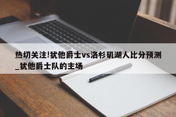 热切关注!犹他爵士vs洛杉矶湖人比分预测_犹他爵士队的主场