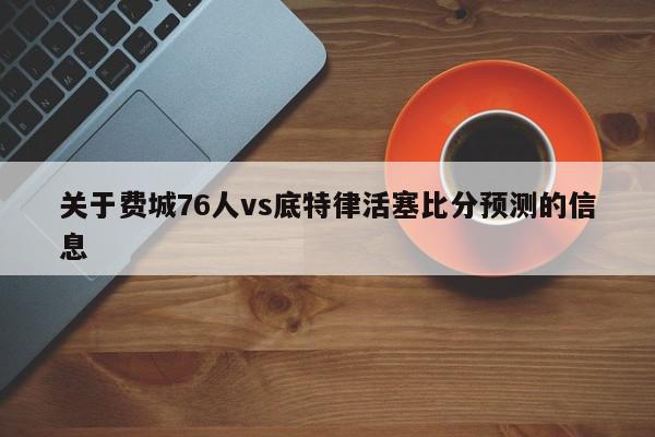 关于费城76人vs底特律活塞比分预测的信息