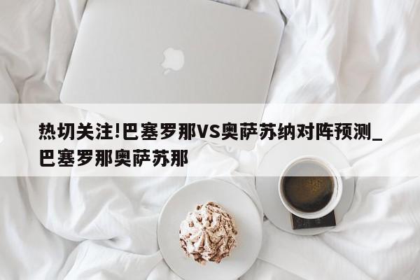 热切关注!巴塞罗那VS奥萨苏纳对阵预测_巴塞罗那奥萨苏那