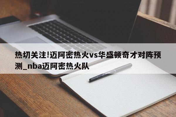 热切关注!迈阿密热火vs华盛顿奇才对阵预测_nba迈阿密热火队