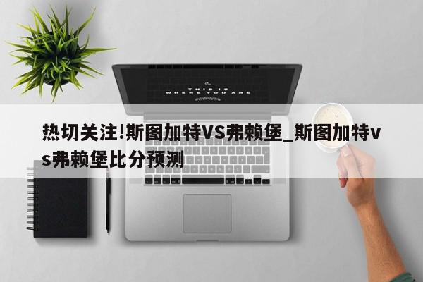 热切关注!斯图加特VS弗赖堡_斯图加特vs弗赖堡比分预测