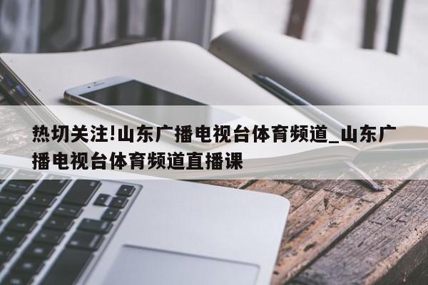 热切关注!山东广播电视台体育频道_山东广播电视台体育频道直播课