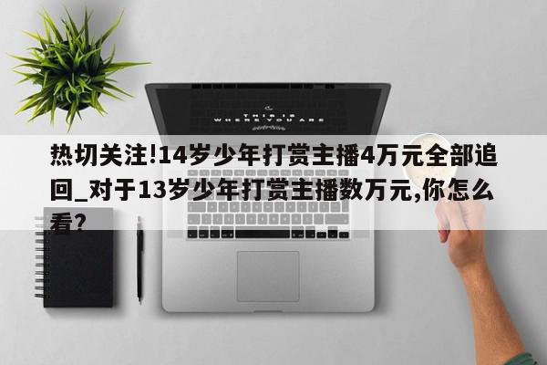 热切关注!14岁少年打赏主播4万元全部追回_对于13岁少年打赏主播数万元,你怎么看?