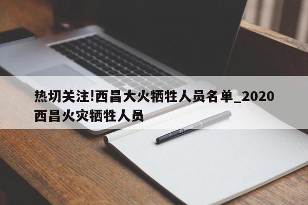 热切关注!西昌大火牺牲人员名单_2020西昌火灾牺牲人员