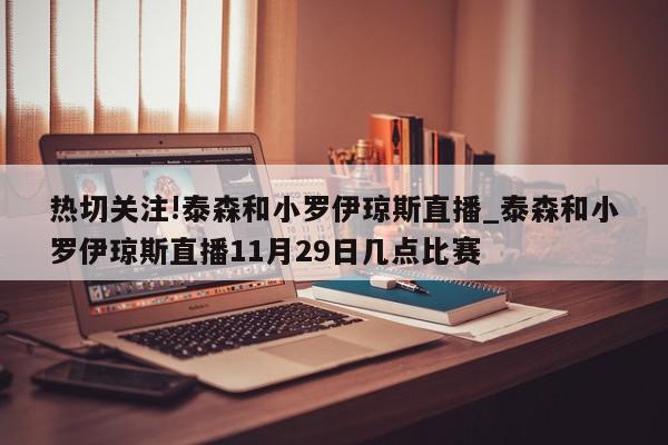 热切关注!泰森和小罗伊琼斯直播_泰森和小罗伊琼斯直播11月29日几点比赛