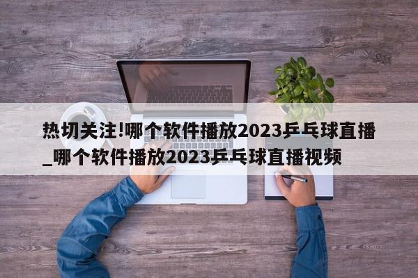 热切关注!哪个软件播放2023乒乓球直播_哪个软件播放2023乒乓球直播视频