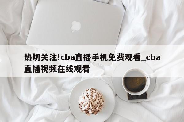 热切关注!cba直播手机免费观看_cba直播视频在线观看