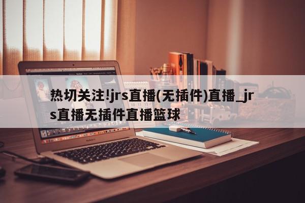 热切关注!jrs直播(无插件)直播_jrs直播无插件直播篮球