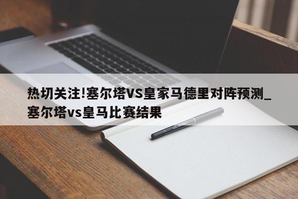 热切关注!塞尔塔VS皇家马德里对阵预测_塞尔塔vs皇马比赛结果