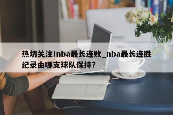 热切关注!nba最长连败_nba最长连胜纪录由哪支球队保持?