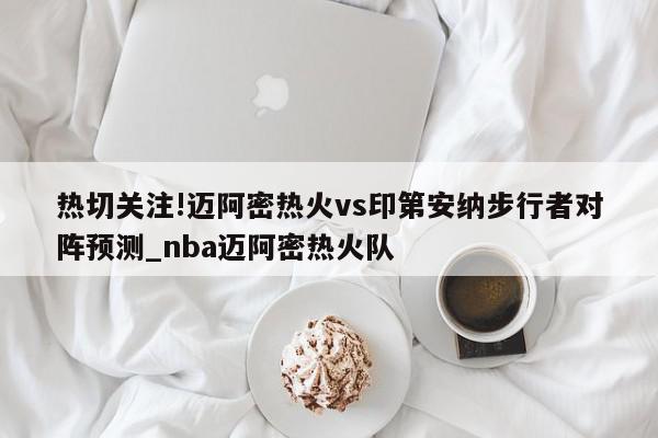 热切关注!迈阿密热火vs印第安纳步行者对阵预测_nba迈阿密热火队