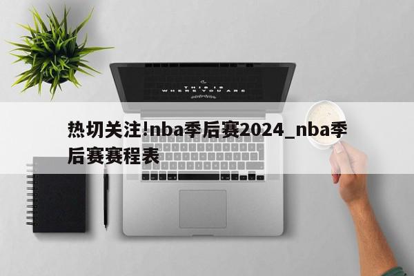 热切关注!nba季后赛2024_nba季后赛赛程表