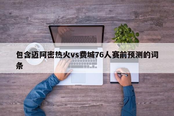 包含迈阿密热火vs费城76人赛前预测的词条