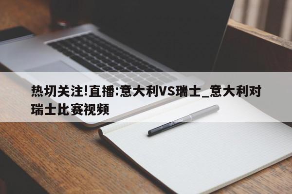 热切关注!直播:意大利VS瑞士_意大利对瑞士比赛视频