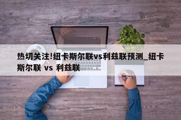 热切关注!纽卡斯尔联vs利兹联预测_纽卡斯尔联 vs 利兹联