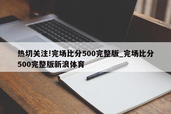 热切关注!完场比分500完整版_完场比分500完整版新浪体育