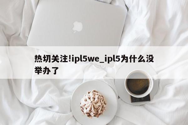 热切关注!ipl5we_ipl5为什么没举办了