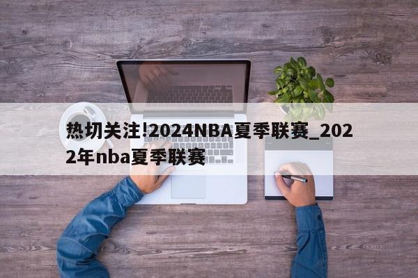 热切关注!2024NBA夏季联赛_2022年nba夏季联赛