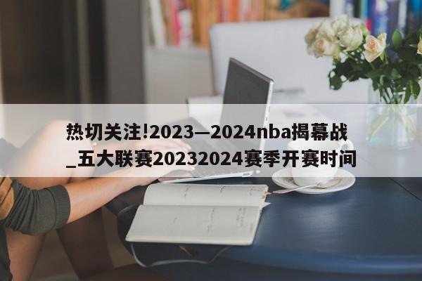 热切关注!2023—2024nba揭幕战_五大联赛20232024赛季开赛时间