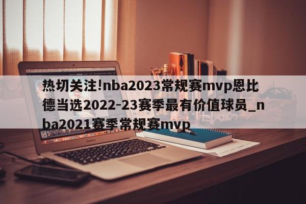 热切关注!nba2023常规赛mvp恩比德当选2022-23赛季最有价值球员_nba2021赛季常规赛mvp