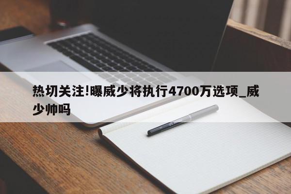 热切关注!曝威少将执行4700万选项_威少帅吗