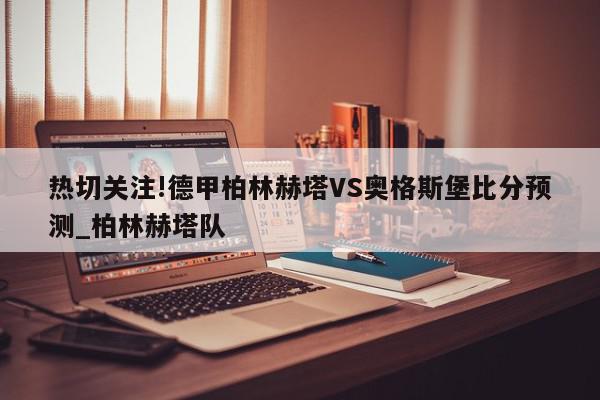 热切关注!德甲柏林赫塔VS奥格斯堡比分预测_柏林赫塔队