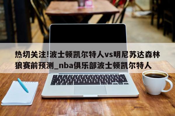 热切关注!波士顿凯尔特人vs明尼苏达森林狼赛前预测_nba俱乐部波士顿凯尔特人