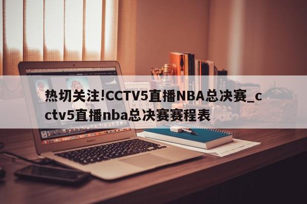 热切关注!CCTV5直播NBA总决赛_cctv5直播nba总决赛赛程表