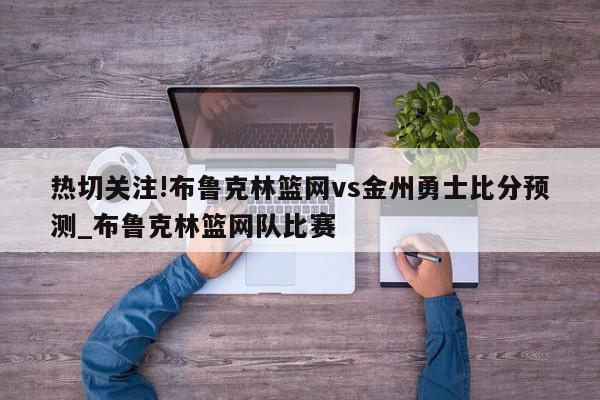 热切关注!布鲁克林篮网vs金州勇士比分预测_布鲁克林篮网队比赛