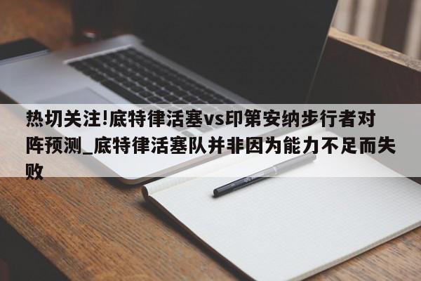 热切关注!底特律活塞vs印第安纳步行者对阵预测_底特律活塞队并非因为能力不足而失败