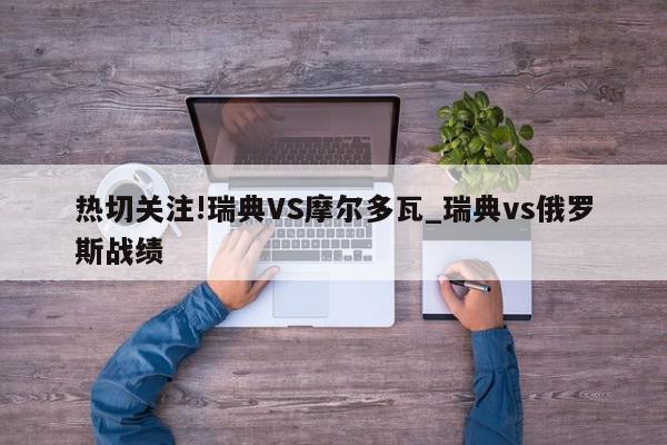 热切关注!瑞典VS摩尔多瓦_瑞典vs俄罗斯战绩