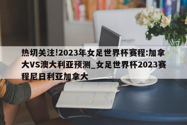 热切关注!2023年女足世界杯赛程:加拿大VS澳大利亚预测_女足世界杯2023赛程尼日利亚加拿大