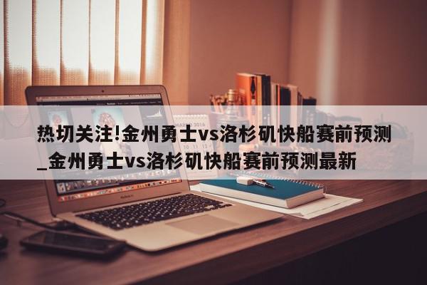 热切关注!金州勇士vs洛杉矶快船赛前预测_金州勇士vs洛杉矶快船赛前预测最新