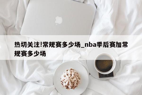 热切关注!常规赛多少场_nba季后赛加常规赛多少场