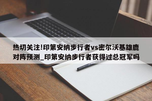 热切关注!印第安纳步行者vs密尔沃基雄鹿对阵预测_印第安纳步行者获得过总冠军吗