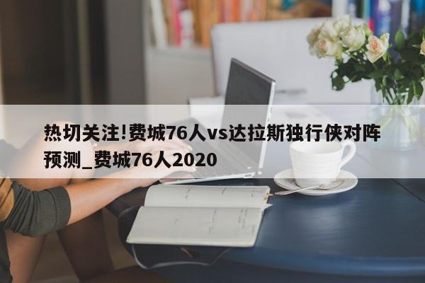 热切关注!费城76人vs达拉斯独行侠对阵预测_费城76人2020