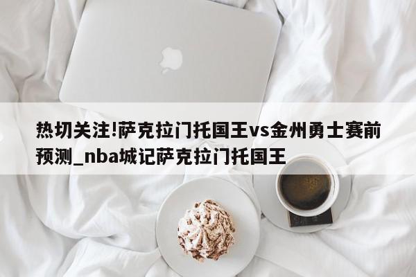 热切关注!萨克拉门托国王vs金州勇士赛前预测_nba城记萨克拉门托国王