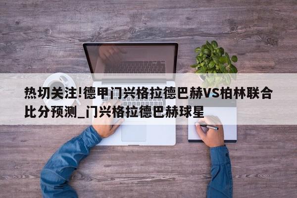 热切关注!德甲门兴格拉德巴赫VS柏林联合比分预测_门兴格拉德巴赫球星