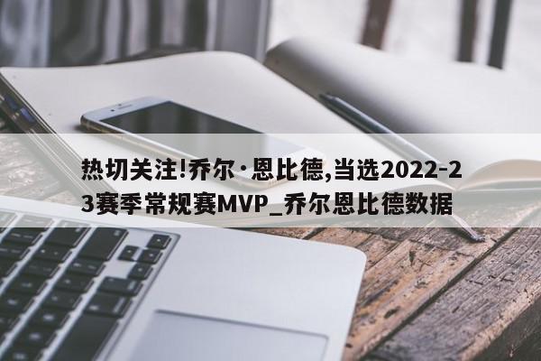 热切关注!乔尔·恩比德,当选2022-23赛季常规赛MVP_乔尔恩比德数据